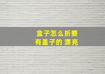 盒子怎么折要有盖子的 漂亮